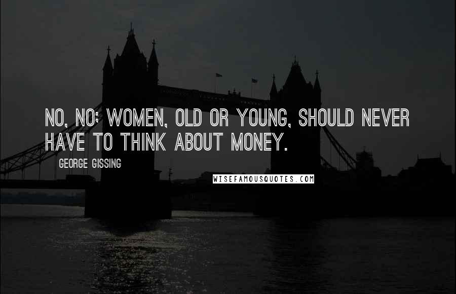 George Gissing Quotes: No, no; women, old or young, should never have to think about money.