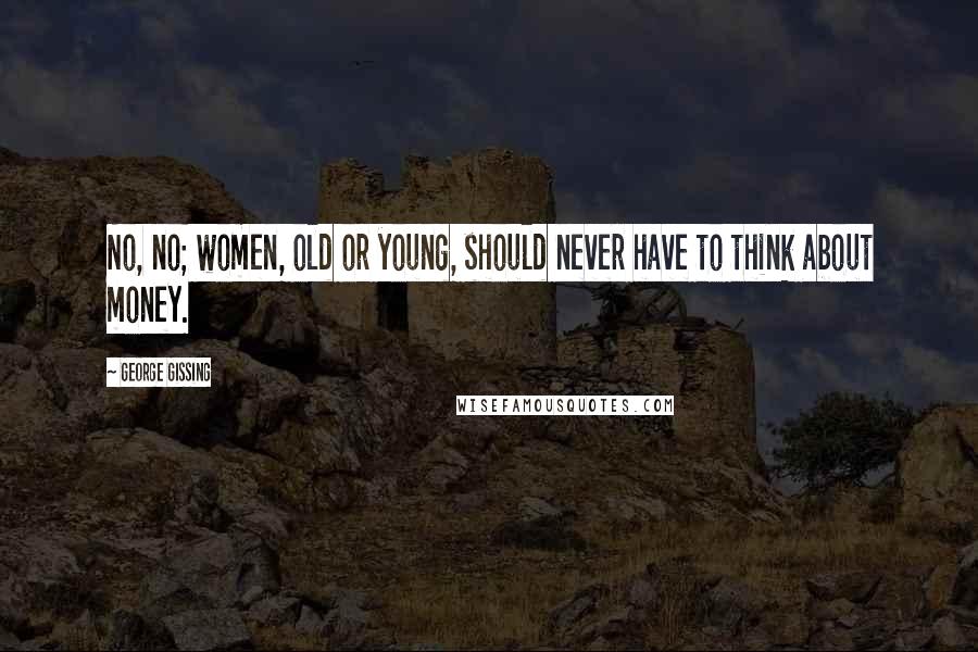 George Gissing Quotes: No, no; women, old or young, should never have to think about money.