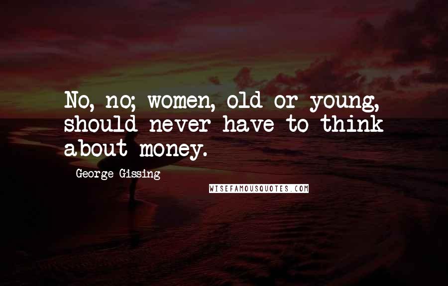 George Gissing Quotes: No, no; women, old or young, should never have to think about money.