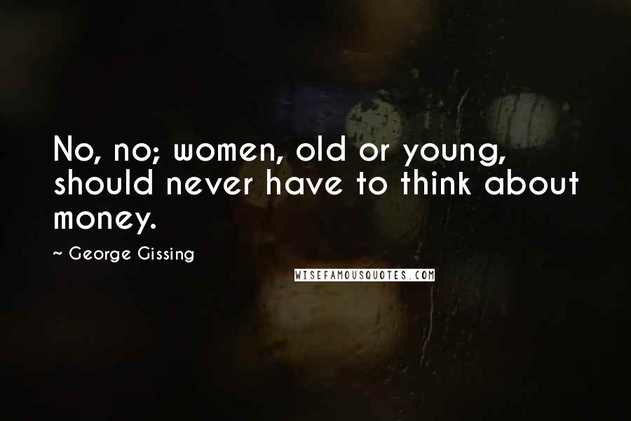 George Gissing Quotes: No, no; women, old or young, should never have to think about money.