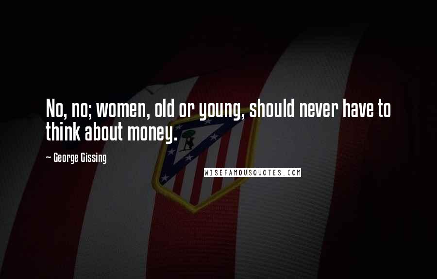 George Gissing Quotes: No, no; women, old or young, should never have to think about money.