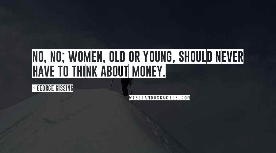 George Gissing Quotes: No, no; women, old or young, should never have to think about money.