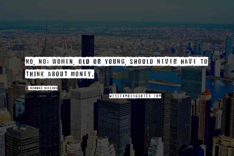 George Gissing Quotes: No, no; women, old or young, should never have to think about money.