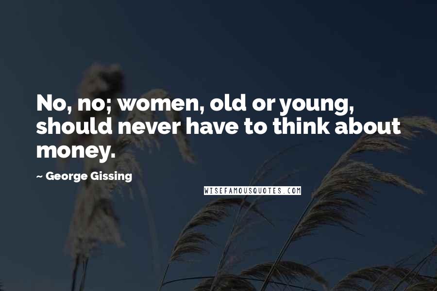 George Gissing Quotes: No, no; women, old or young, should never have to think about money.