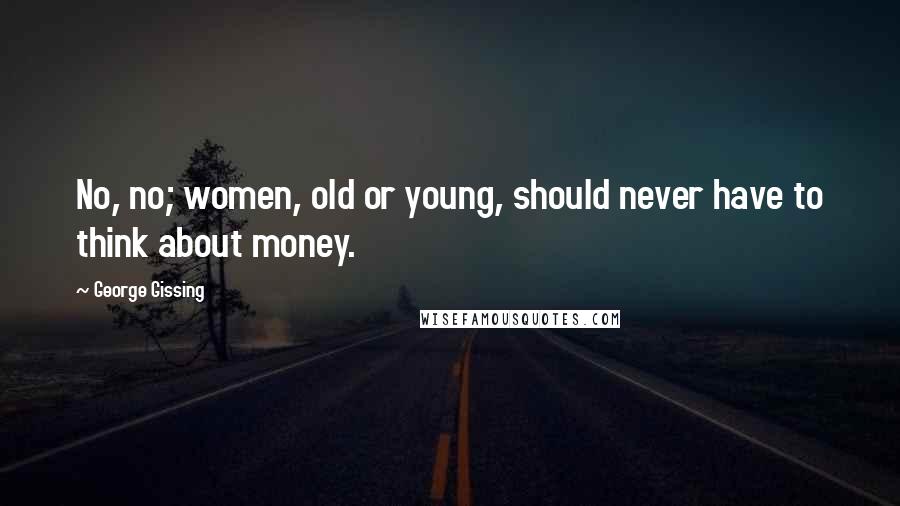 George Gissing Quotes: No, no; women, old or young, should never have to think about money.