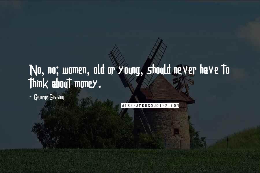 George Gissing Quotes: No, no; women, old or young, should never have to think about money.