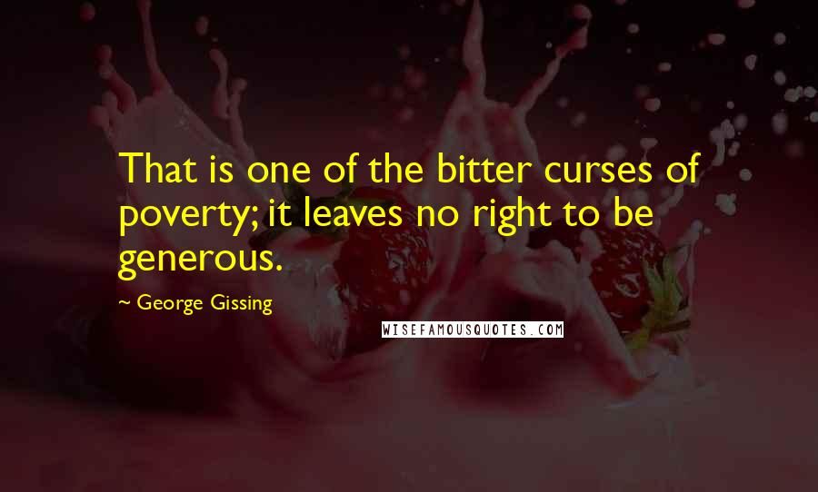 George Gissing Quotes: That is one of the bitter curses of poverty; it leaves no right to be generous.