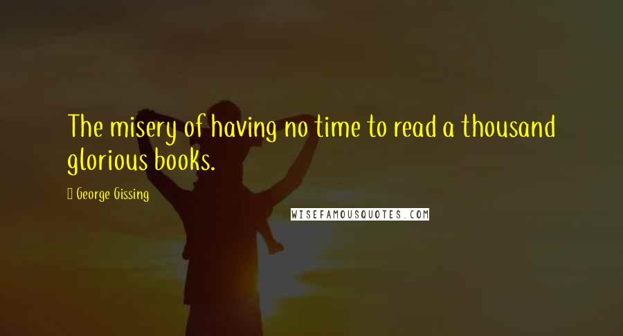 George Gissing Quotes: The misery of having no time to read a thousand glorious books.