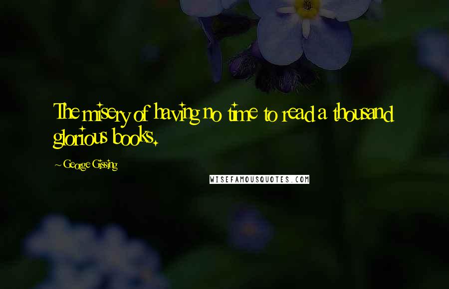 George Gissing Quotes: The misery of having no time to read a thousand glorious books.