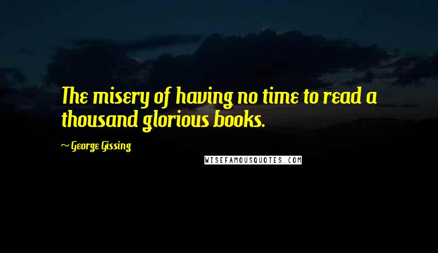 George Gissing Quotes: The misery of having no time to read a thousand glorious books.