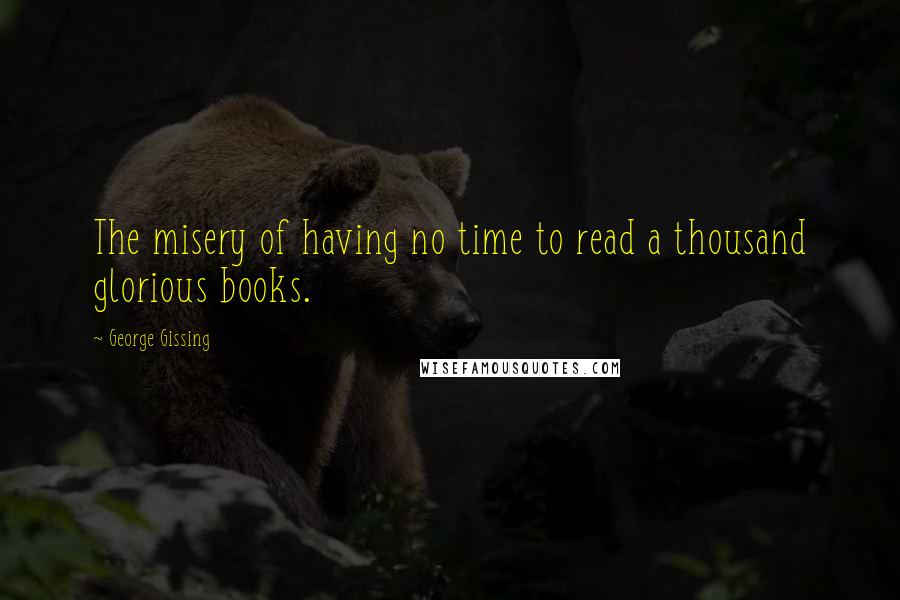 George Gissing Quotes: The misery of having no time to read a thousand glorious books.