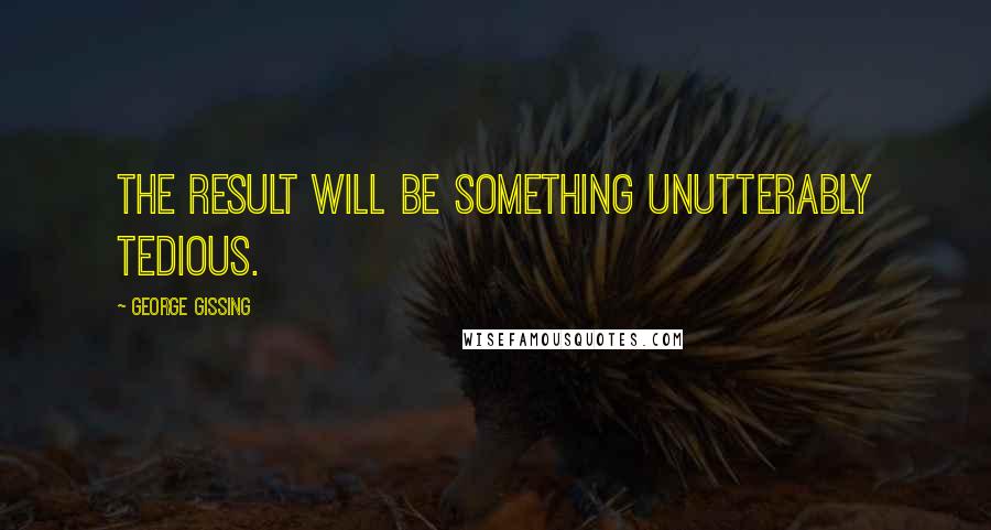 George Gissing Quotes: The result will be something unutterably tedious.