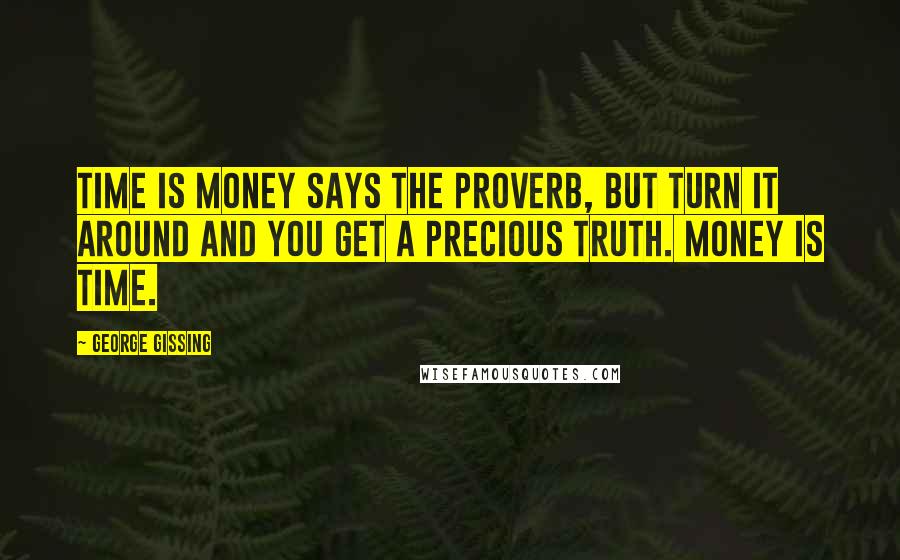 George Gissing Quotes: Time is money says the proverb, but turn it around and you get a precious truth. Money is time.