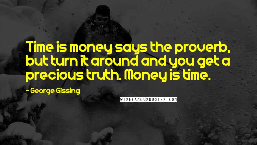 George Gissing Quotes: Time is money says the proverb, but turn it around and you get a precious truth. Money is time.