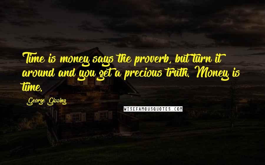 George Gissing Quotes: Time is money says the proverb, but turn it around and you get a precious truth. Money is time.