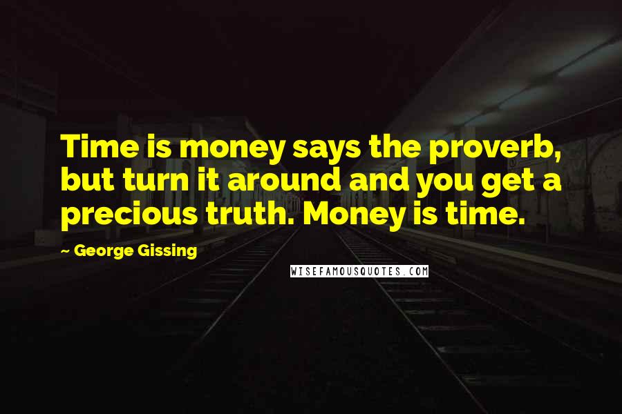 George Gissing Quotes: Time is money says the proverb, but turn it around and you get a precious truth. Money is time.