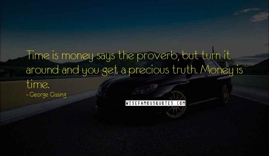 George Gissing Quotes: Time is money says the proverb, but turn it around and you get a precious truth. Money is time.