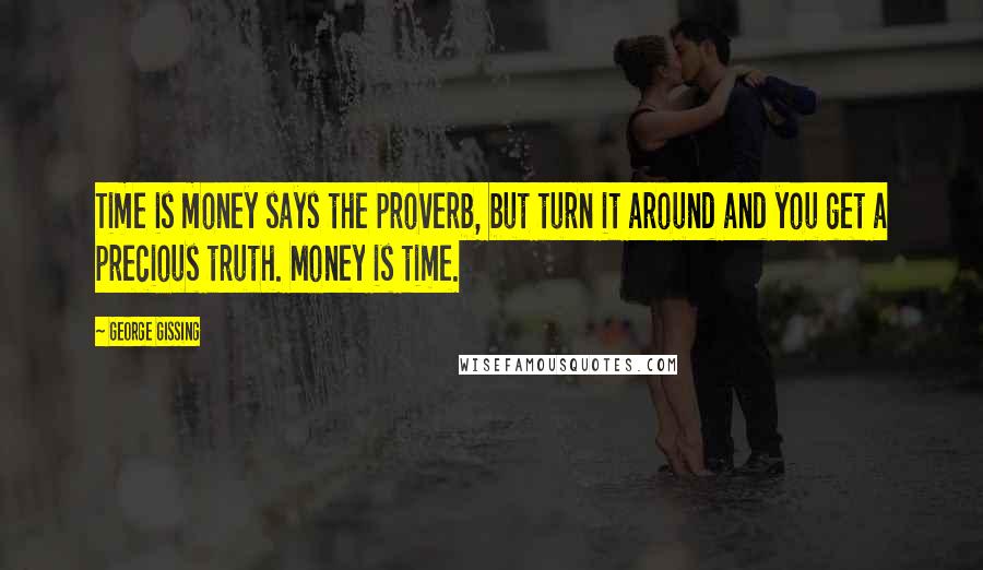 George Gissing Quotes: Time is money says the proverb, but turn it around and you get a precious truth. Money is time.