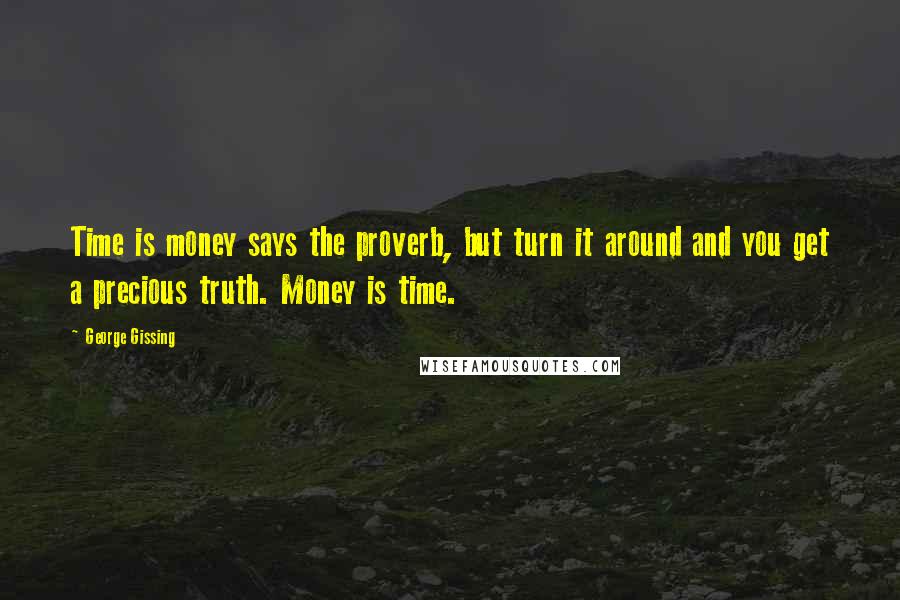 George Gissing Quotes: Time is money says the proverb, but turn it around and you get a precious truth. Money is time.