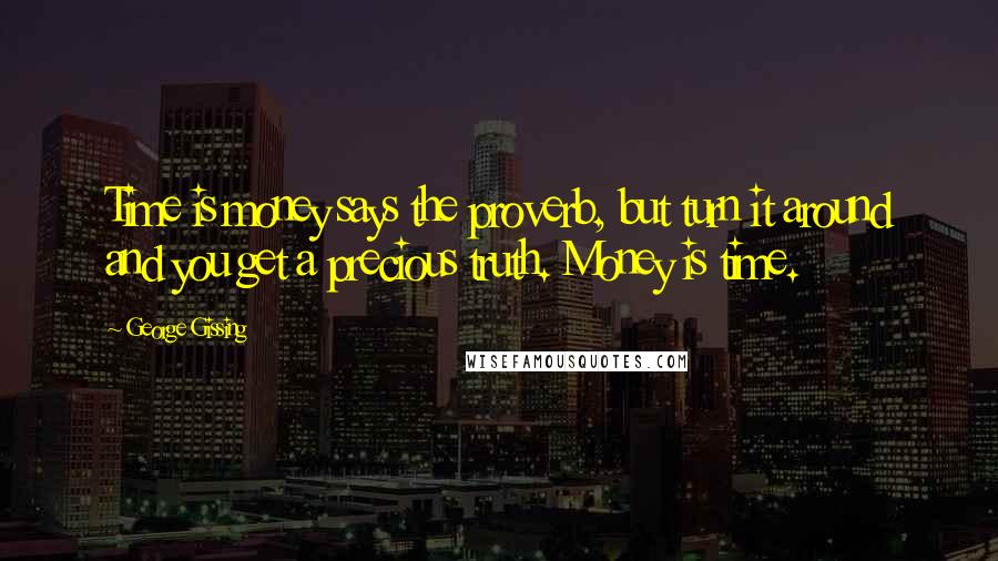 George Gissing Quotes: Time is money says the proverb, but turn it around and you get a precious truth. Money is time.