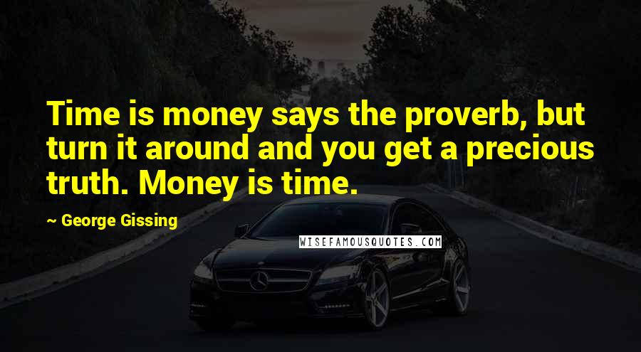 George Gissing Quotes: Time is money says the proverb, but turn it around and you get a precious truth. Money is time.