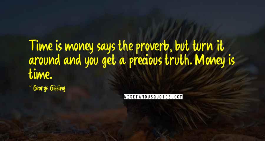 George Gissing Quotes: Time is money says the proverb, but turn it around and you get a precious truth. Money is time.