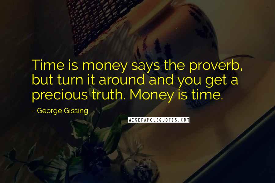 George Gissing Quotes: Time is money says the proverb, but turn it around and you get a precious truth. Money is time.