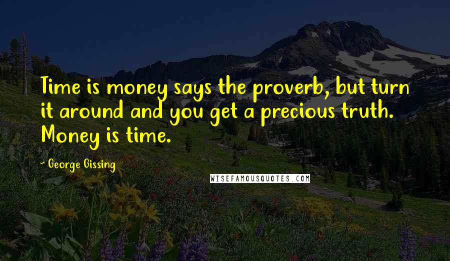 George Gissing Quotes: Time is money says the proverb, but turn it around and you get a precious truth. Money is time.