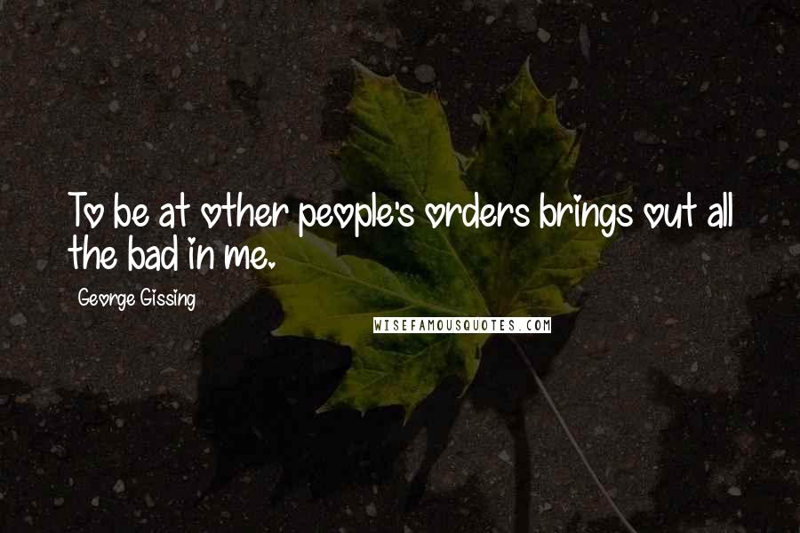 George Gissing Quotes: To be at other people's orders brings out all the bad in me.