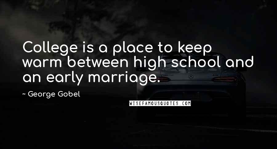 George Gobel Quotes: College is a place to keep warm between high school and an early marriage.