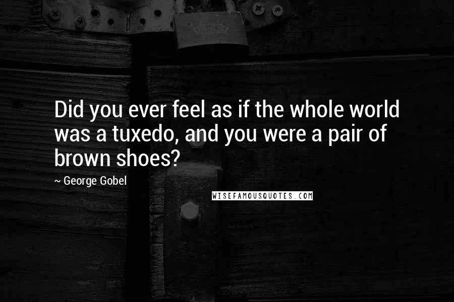 George Gobel Quotes: Did you ever feel as if the whole world was a tuxedo, and you were a pair of brown shoes?