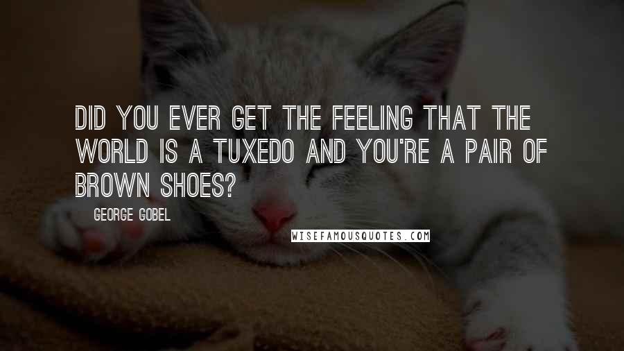 George Gobel Quotes: Did you ever get the feeling that the world is a tuxedo and you're a pair of brown shoes?