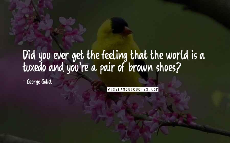 George Gobel Quotes: Did you ever get the feeling that the world is a tuxedo and you're a pair of brown shoes?