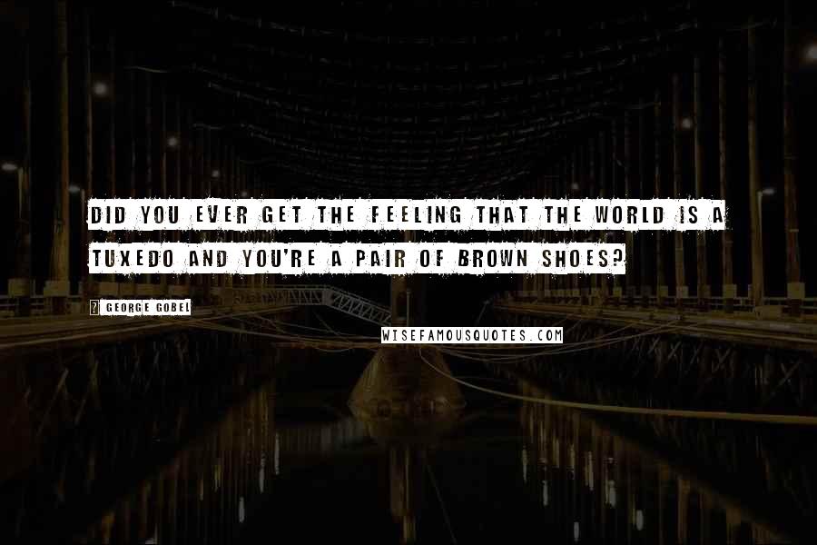 George Gobel Quotes: Did you ever get the feeling that the world is a tuxedo and you're a pair of brown shoes?