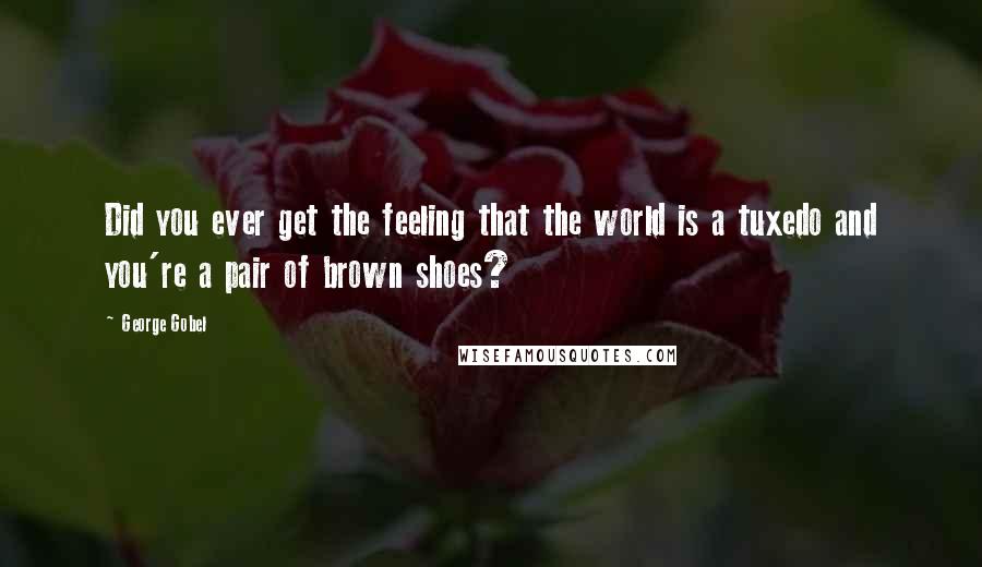 George Gobel Quotes: Did you ever get the feeling that the world is a tuxedo and you're a pair of brown shoes?