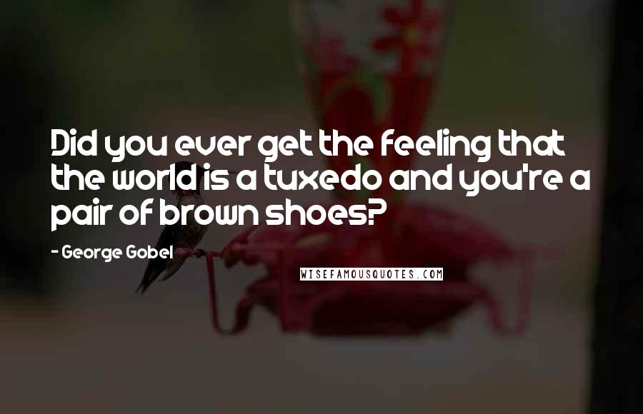 George Gobel Quotes: Did you ever get the feeling that the world is a tuxedo and you're a pair of brown shoes?