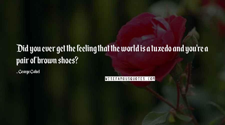George Gobel Quotes: Did you ever get the feeling that the world is a tuxedo and you're a pair of brown shoes?