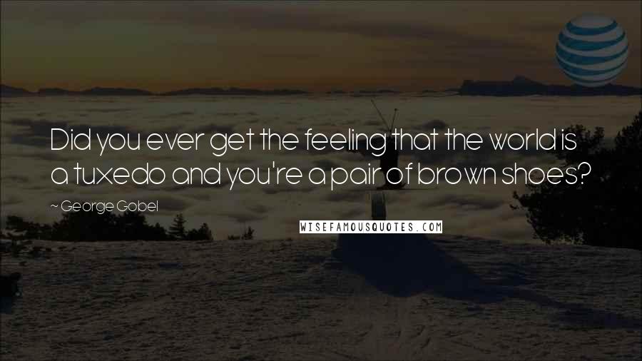 George Gobel Quotes: Did you ever get the feeling that the world is a tuxedo and you're a pair of brown shoes?