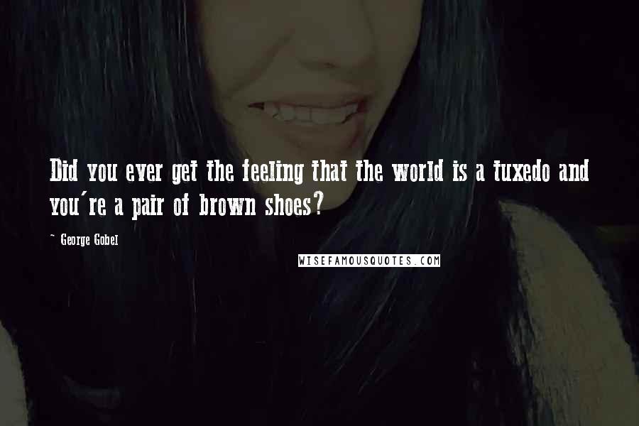 George Gobel Quotes: Did you ever get the feeling that the world is a tuxedo and you're a pair of brown shoes?