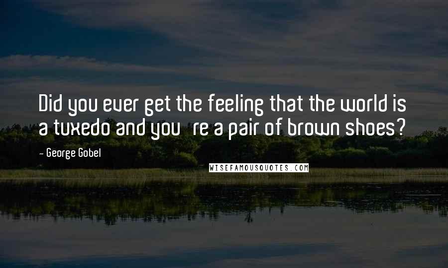 George Gobel Quotes: Did you ever get the feeling that the world is a tuxedo and you're a pair of brown shoes?