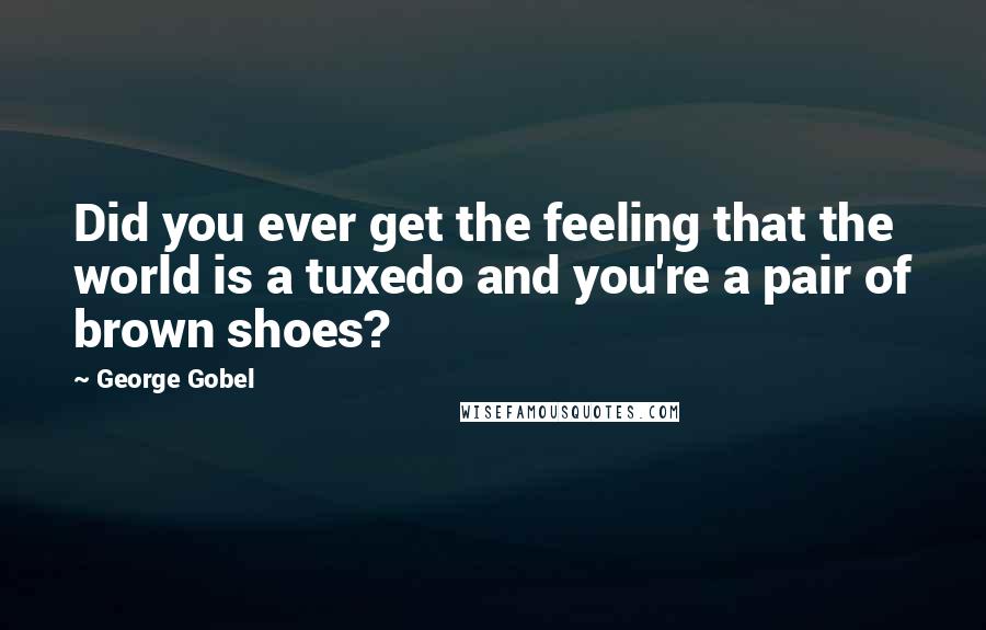 George Gobel Quotes: Did you ever get the feeling that the world is a tuxedo and you're a pair of brown shoes?