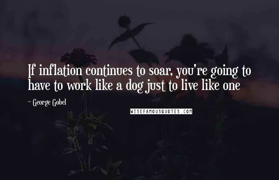 George Gobel Quotes: If inflation continues to soar, you're going to have to work like a dog just to live like one