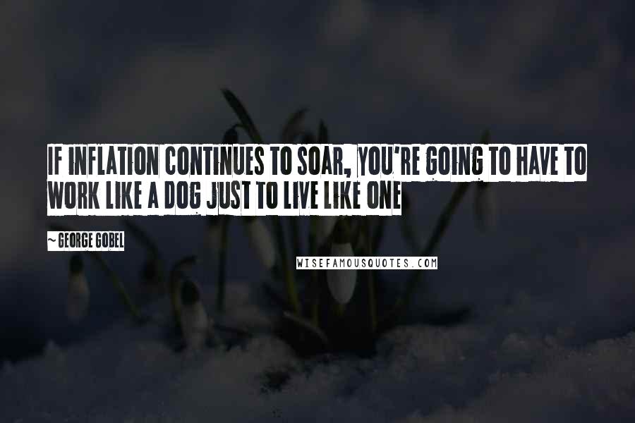 George Gobel Quotes: If inflation continues to soar, you're going to have to work like a dog just to live like one