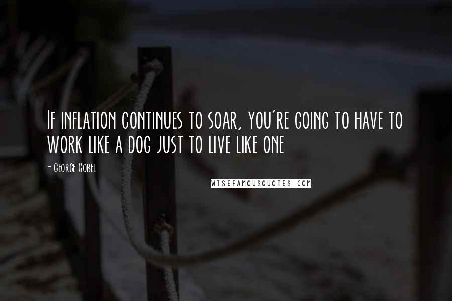 George Gobel Quotes: If inflation continues to soar, you're going to have to work like a dog just to live like one