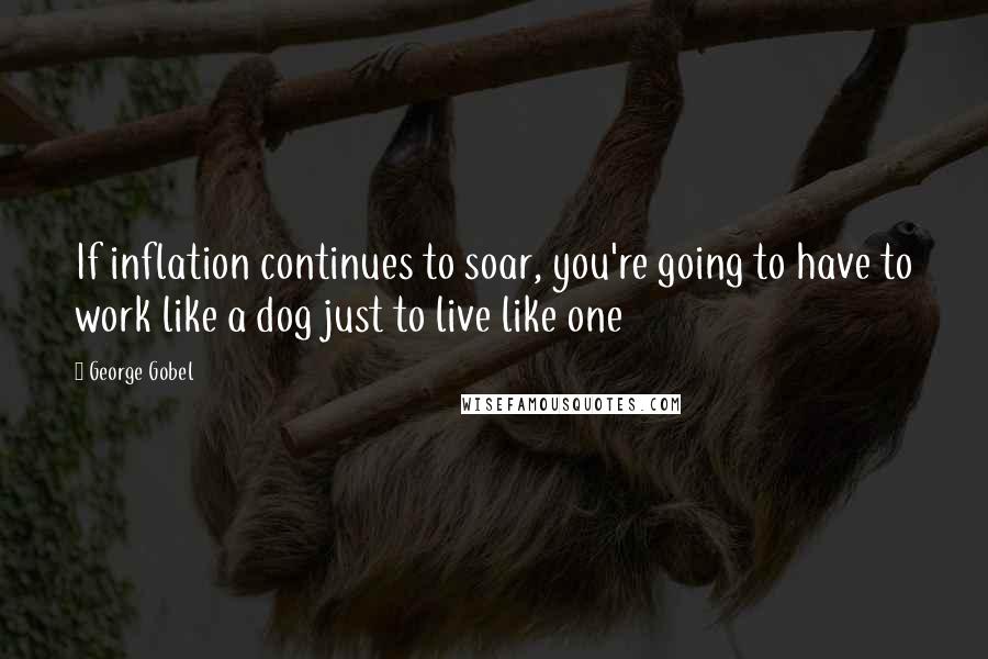 George Gobel Quotes: If inflation continues to soar, you're going to have to work like a dog just to live like one