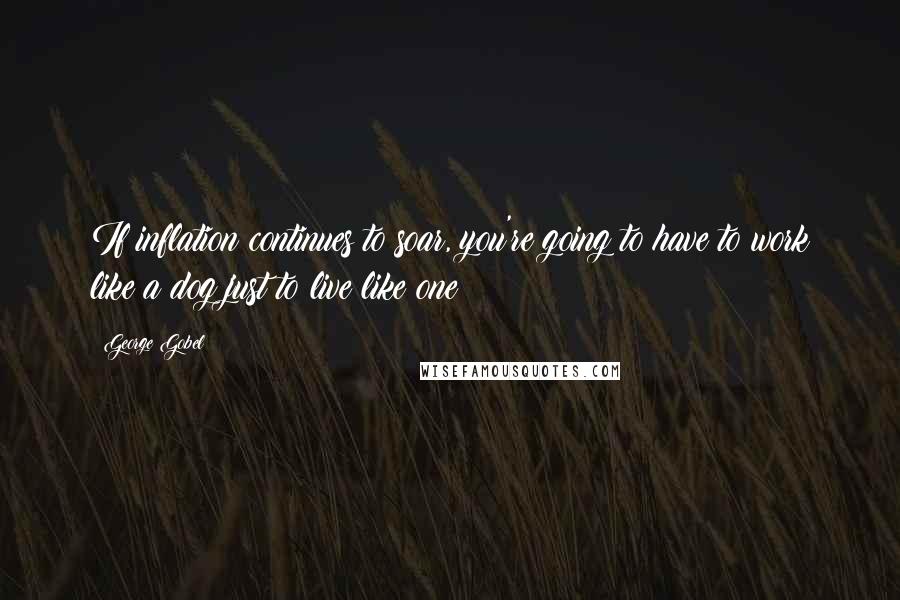 George Gobel Quotes: If inflation continues to soar, you're going to have to work like a dog just to live like one