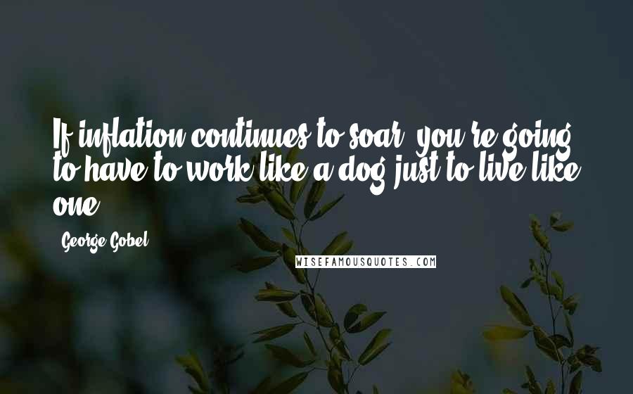 George Gobel Quotes: If inflation continues to soar, you're going to have to work like a dog just to live like one