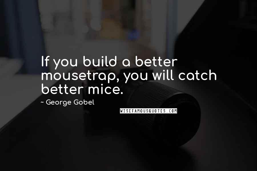 George Gobel Quotes: If you build a better mousetrap, you will catch better mice.