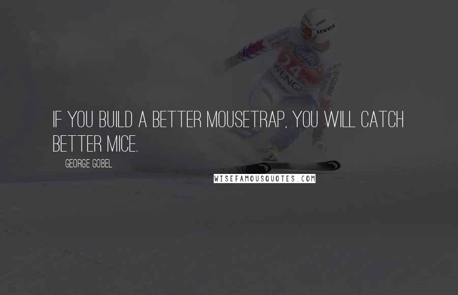 George Gobel Quotes: If you build a better mousetrap, you will catch better mice.
