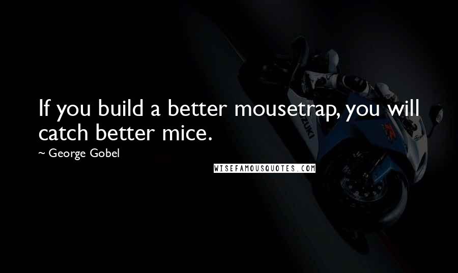 George Gobel Quotes: If you build a better mousetrap, you will catch better mice.